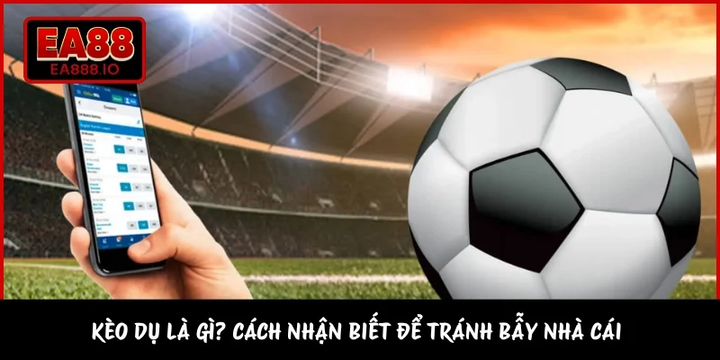 Kèo Dụ Là Gì? Cách Nhận Biết Để Tránh Bẫy Nhà Cái 